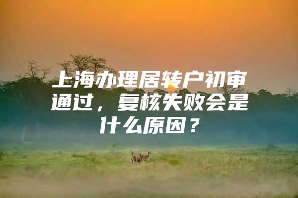 上海办理居转户初审通过，复核失败会是什么原因？