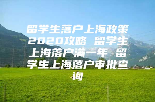 留学生落户上海政策2020攻略 留学生上海落户满一年 留学生上海落户审批查询