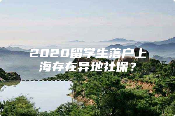 2020留学生落户上海存在异地社保？