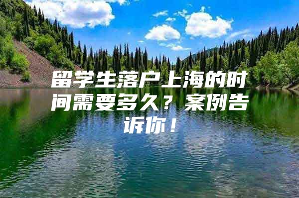 留学生落户上海的时间需要多久？案例告诉你！