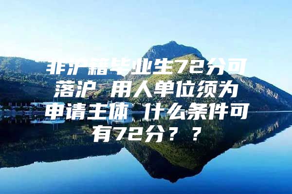 非沪籍毕业生72分可落沪 用人单位须为申请主体 什么条件可有72分？？