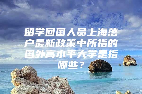 留学回国人员上海落户最新政策中所指的国外高水平大学是指哪些？