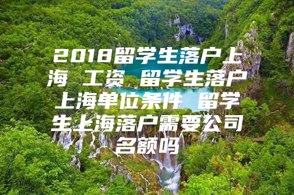 2018留学生落户上海 工资 留学生落户上海单位条件 留学生上海落户需要公司名额吗