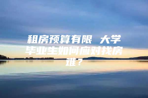 租房预算有限 大学毕业生如何应对找房难？