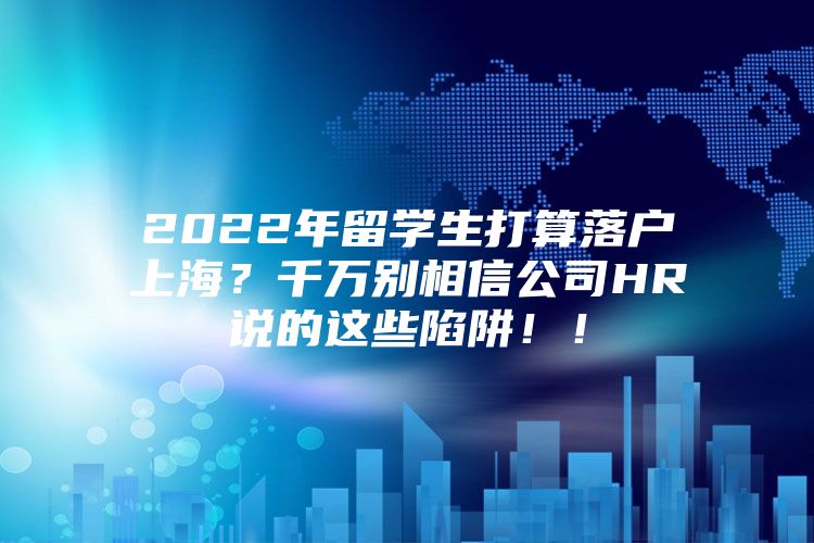 2022年留学生打算落户上海？千万别相信公司HR说的这些陷阱！！