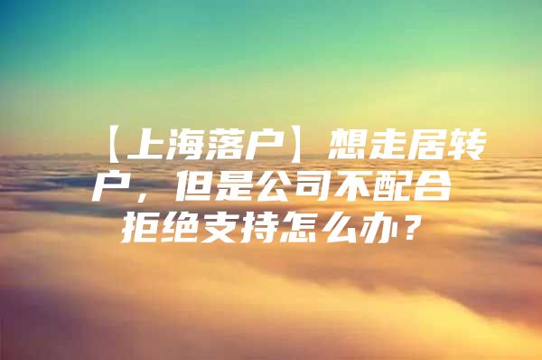 【上海落户】想走居转户，但是公司不配合拒绝支持怎么办？