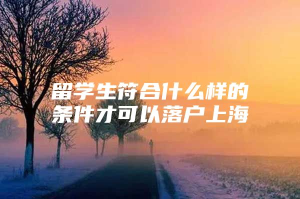 留学生符合什么样的条件才可以落户上海