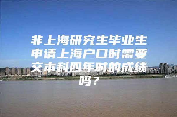 非上海研究生毕业生申请上海户口时需要交本科四年时的成绩吗？