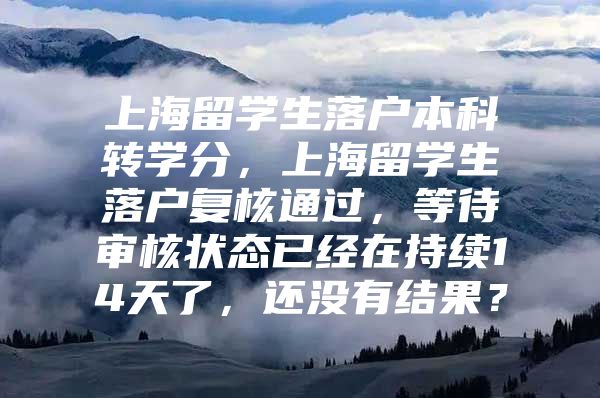 上海留学生落户本科转学分，上海留学生落户复核通过，等待审核状态已经在持续14天了，还没有结果？