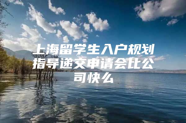 上海留学生入户规划指导递交申请会比公司快么