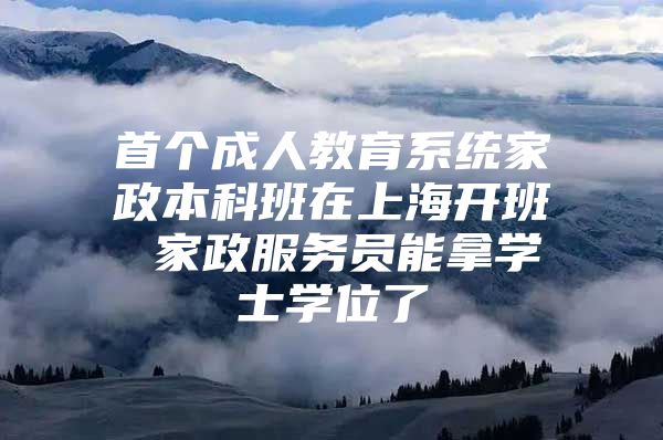 首个成人教育系统家政本科班在上海开班 家政服务员能拿学士学位了