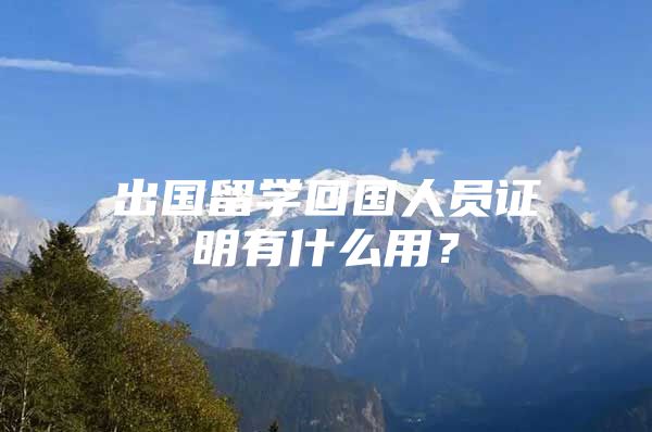 出国留学回国人员证明有什么用？