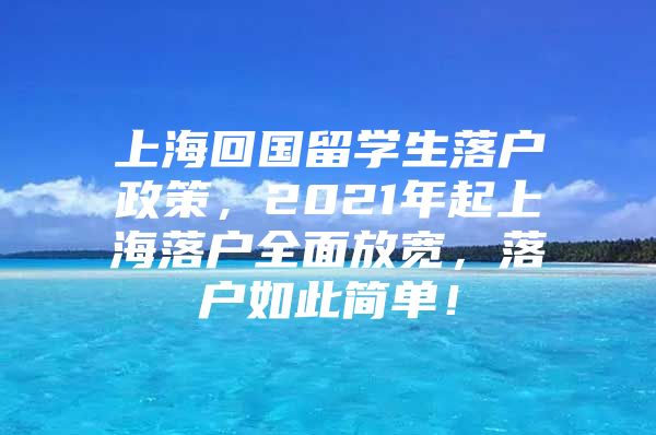 上海回国留学生落户政策，2021年起上海落户全面放宽，落户如此简单！