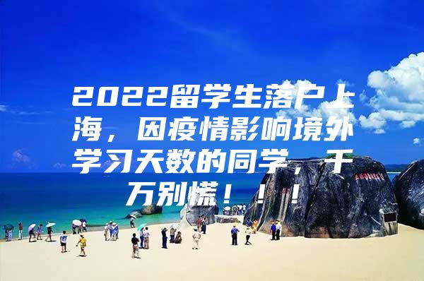 2022留学生落户上海，因疫情影响境外学习天数的同学，千万别慌！！！