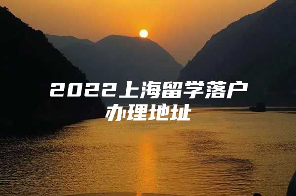 2022上海留学落户办理地址