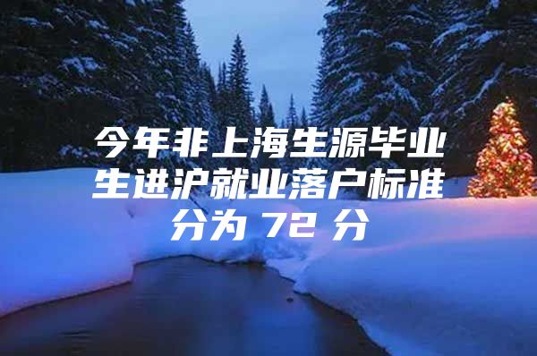 今年非上海生源毕业生进沪就业落户标准分为　72　分