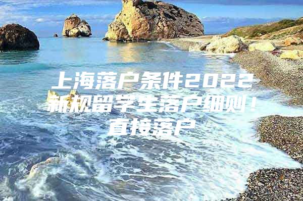 上海落户条件2022新规留学生落户细则！直接落户