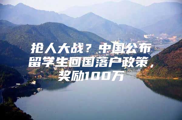 抢人大战？中国公布留学生回国落户政策，奖励100万