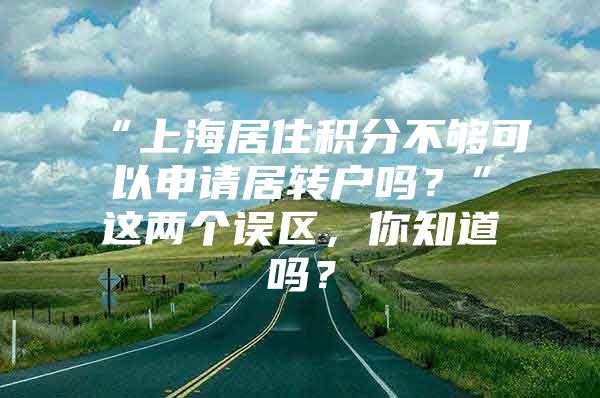 “上海居住积分不够可以申请居转户吗？”这两个误区，你知道吗？