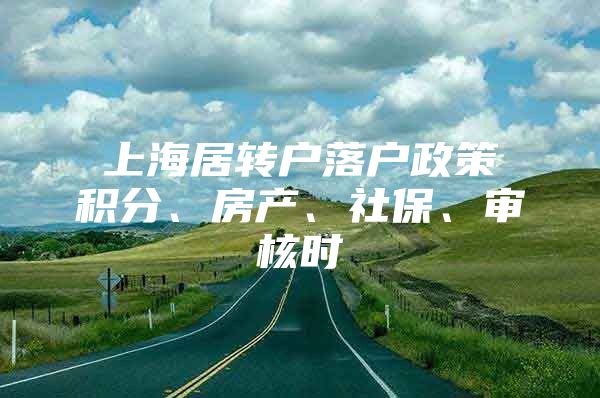 上海居转户落户政策积分、房产、社保、审核时