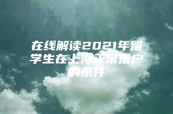 在线解读2021年留学生在上海正常落户的条件