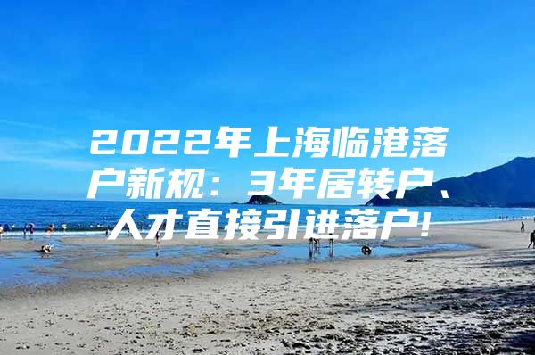 2022年上海临港落户新规：3年居转户、人才直接引进落户!