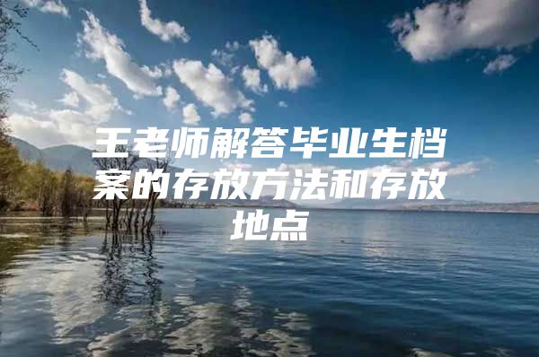 王老师解答毕业生档案的存放方法和存放地点