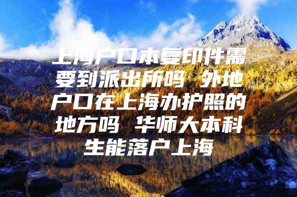 上海户口本复印件需要到派出所吗 外地户口在上海办护照的地方吗 华师大本科生能落户上海