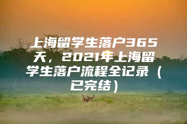 上海留学生落户365天，2021年上海留学生落户流程全记录（已完结）