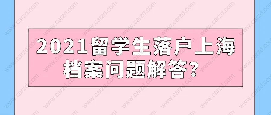 2021留学生落户上海,档案问题解答？