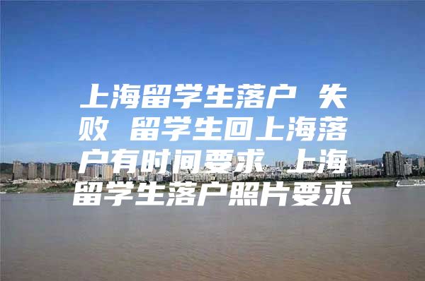 上海留学生落户 失败 留学生回上海落户有时间要求 上海留学生落户照片要求