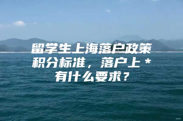 留学生上海落户政策积分标准，落户上＊有什么要求？