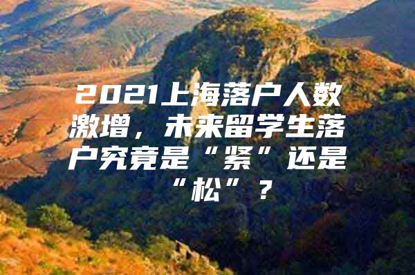 2021上海落户人数激增，未来留学生落户究竟是“紧”还是“松”？