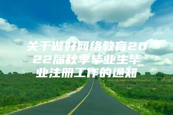 关于做好网络教育2022届秋季毕业生毕业注册工作的通知