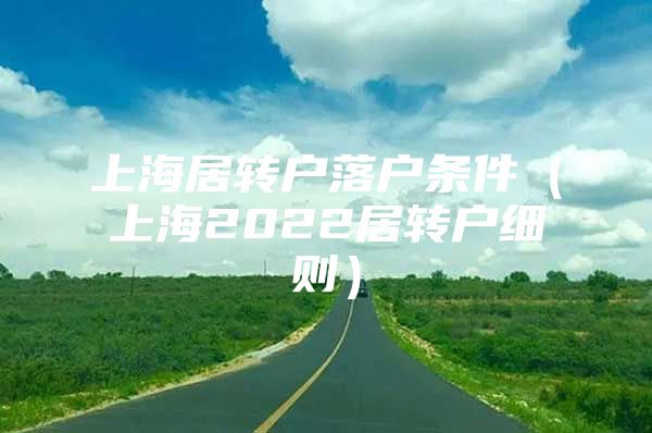 上海居转户落户条件（上海2022居转户细则）