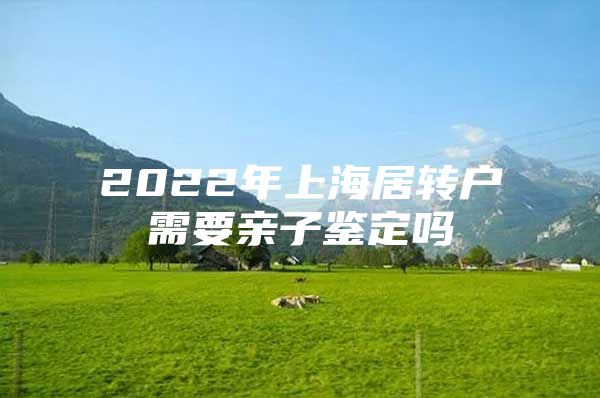 2022年上海居转户需要亲子鉴定吗