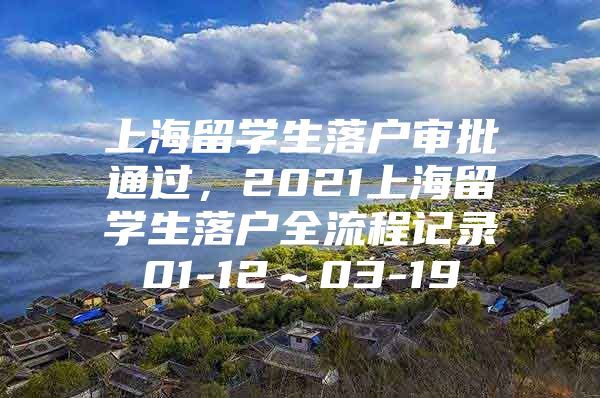 上海留学生落户审批通过，2021上海留学生落户全流程记录01-12～03-19