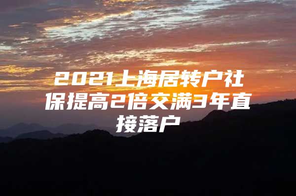 2021上海居转户社保提高2倍交满3年直接落户