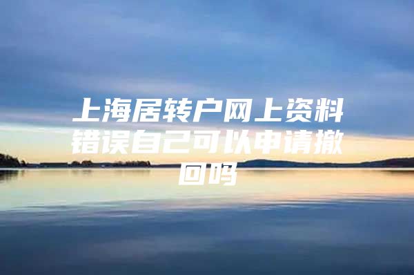 上海居转户网上资料错误自己可以申请撤回吗