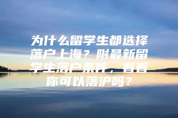 为什么留学生都选择落户上海？附最新留学生落户条件，看看你可以落沪吗？