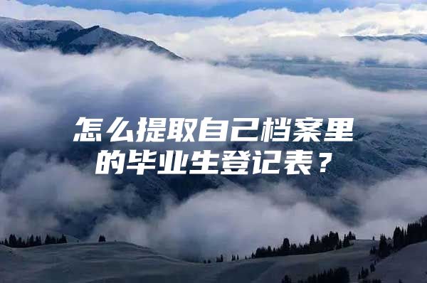 怎么提取自己档案里的毕业生登记表？