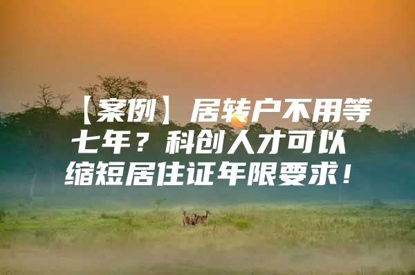 【案例】居转户不用等七年？科创人才可以缩短居住证年限要求！