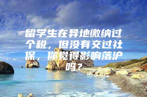 留学生在异地缴纳过个税，但没有交过社保，你觉得影响落沪吗？