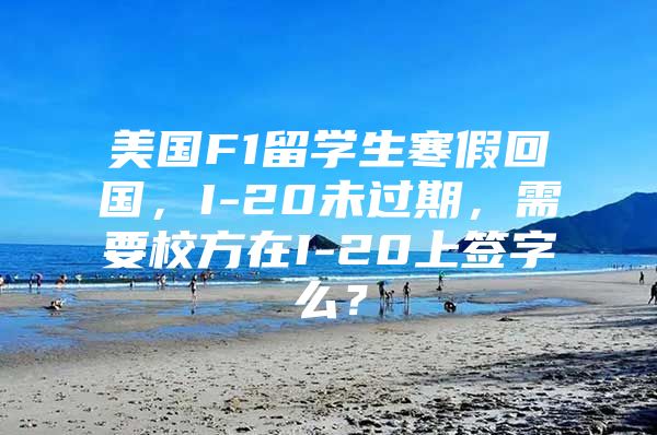 美国F1留学生寒假回国，I-20未过期，需要校方在I-20上签字么？