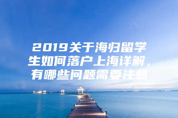 2019关于海归留学生如何落户上海详解，有哪些问题需要注意