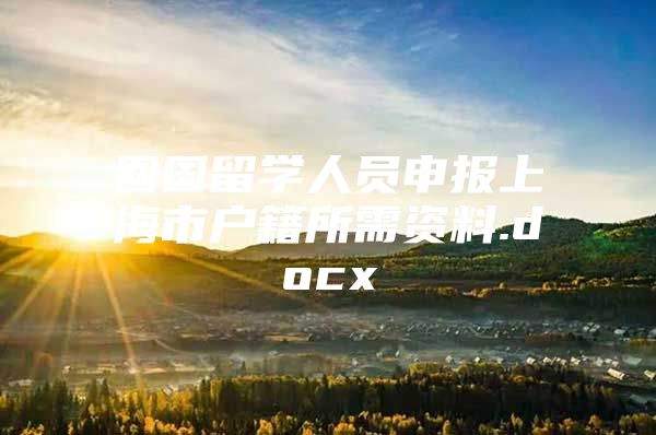 回国留学人员申报上海市户籍所需资料.docx