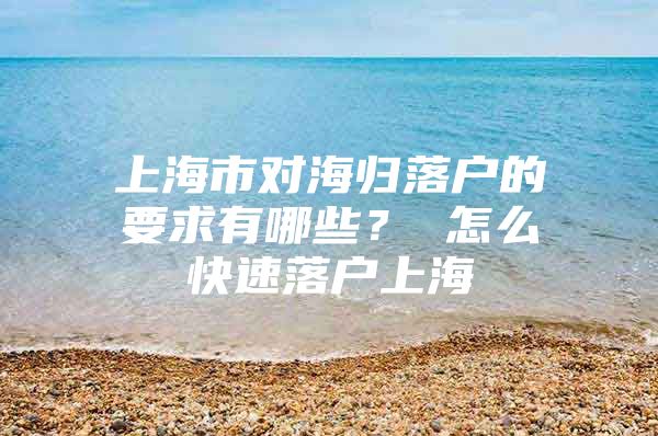 上海市对海归落户的要求有哪些？ 怎么快速落户上海