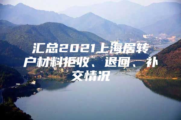 汇总2021上海居转户材料拒收、退回、补交情况