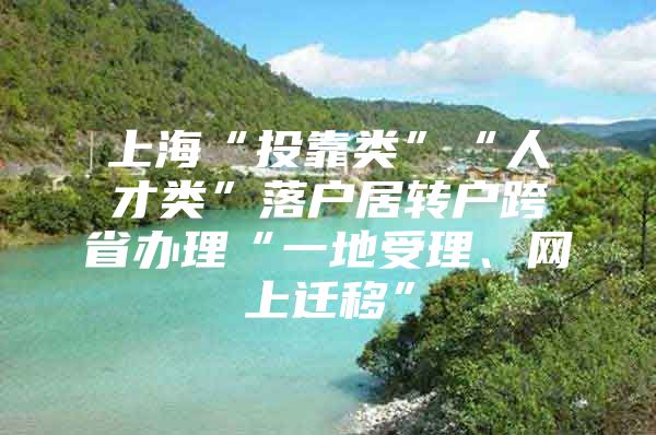 上海“投靠类”“人才类”落户居转户跨省办理“一地受理、网上迁移”