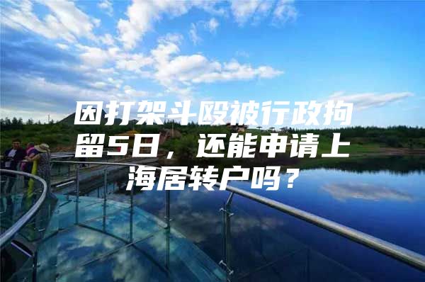 因打架斗殴被行政拘留5日，还能申请上海居转户吗？